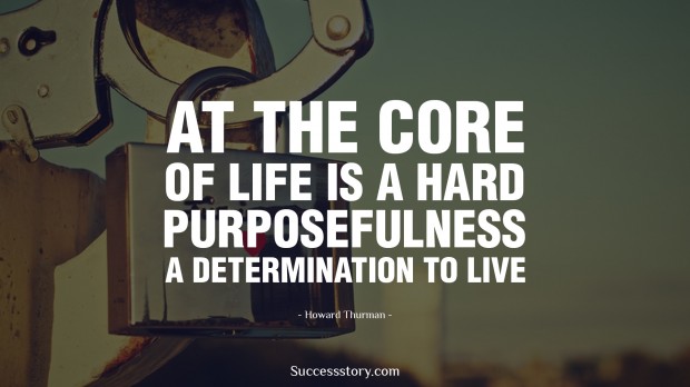 at the core of life is a hard purposefulness, a determination to live   howard thurman  